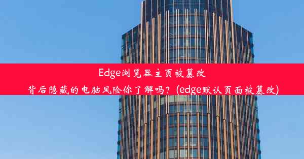 Edge浏览器主页被篡改背后隐藏的电脑风险你了解吗？(edge默认页面被篡改)