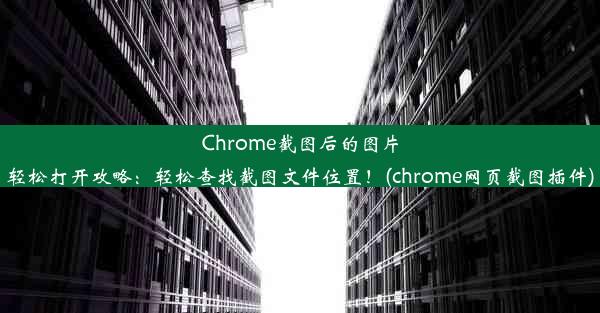 Chrome截图后的图片轻松打开攻略：轻松查找截图文件位置！(chrome网页截图插件)