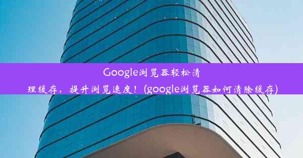 Google浏览器轻松清理缓存，提升浏览速度！(google浏览器如何清除缓存)