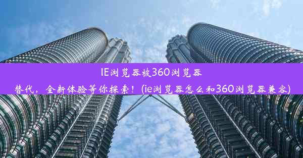 IE浏览器被360浏览器替代，全新体验等你探索！(ie浏览器怎么和360浏览器兼容)