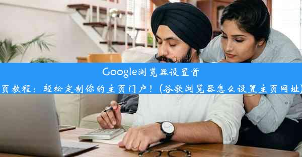 Google浏览器设置首页教程：轻松定制你的主页门户！(谷歌浏览器怎么设置主页网址)