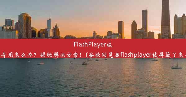 FlashPlayer被谷歌弃用怎么办？揭秘解决方案！(谷歌浏览器flashplayer被屏蔽了怎么办)