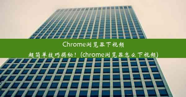 Chrome浏览器下视频超简单技巧揭秘！(chrome浏览器怎么下视频)