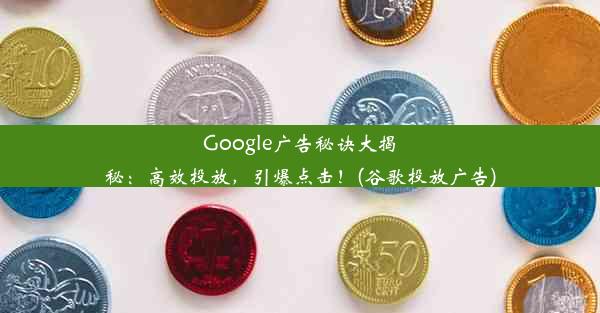 Google广告秘诀大揭秘：高效投放，引爆点击！(谷歌投放广告)