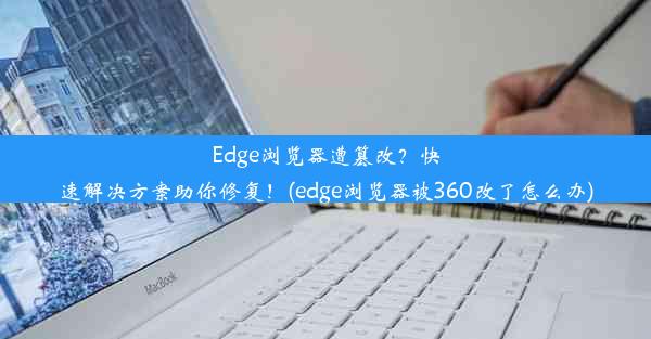 Edge浏览器遭篡改？快速解决方案助你修复！(edge浏览器被360改了怎么办)