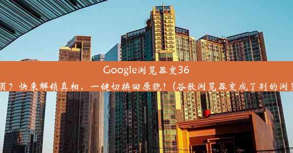 Google浏览器变360主页？快来解锁真相，一键切换回原貌！(谷歌浏览器变成了别的浏览器)