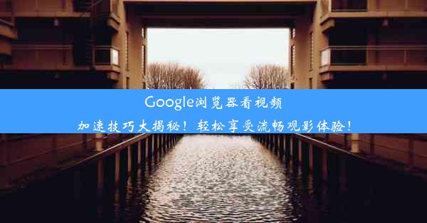 Google浏览器看视频加速技巧大揭秘！轻松享受流畅观影体验！