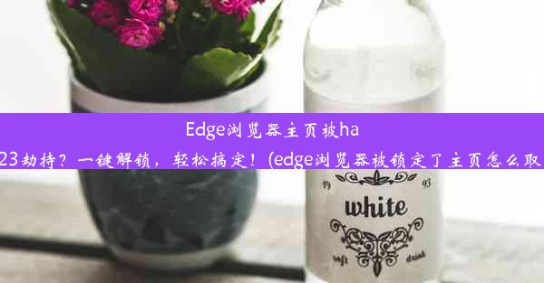 Edge浏览器主页被hao123劫持？一键解锁，轻松搞定！(edge浏览器被锁定了主页怎么取消)