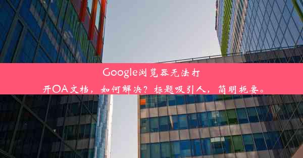 Google浏览器无法打开OA文档，如何解决？标题吸引人，简明扼要。