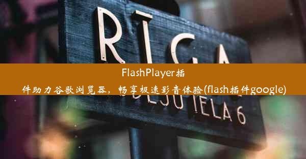 FlashPlayer插件助力谷歌浏览器，畅享极速影音体验(flash插件google)