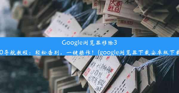 Google浏览器移除360导航教程：轻松告别，一键操作！(google浏览器下载安卓版下载)