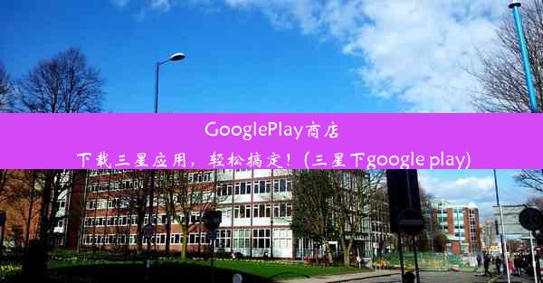 GooglePlay商店下载三星应用，轻松搞定！(三星下google play)