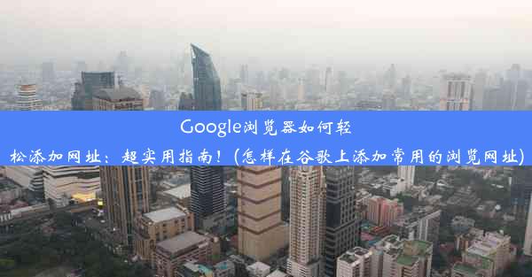 Google浏览器如何轻松添加网址：超实用指南！(怎样在谷歌上添加常用的浏览网址)