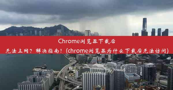 Chrome浏览器下载后无法上网？解决指南！(chrome浏览器为什么下载后无法访问)