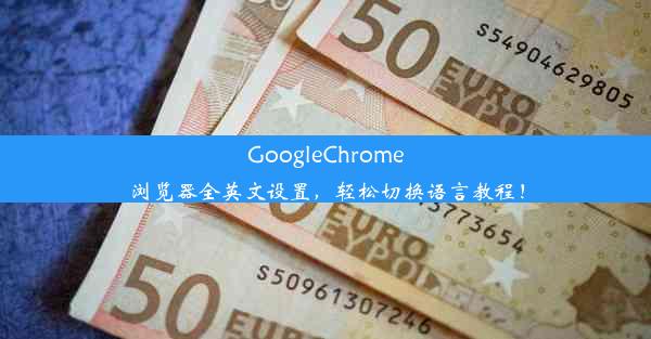 GoogleChrome浏览器全英文设置，轻松切换语言教程！