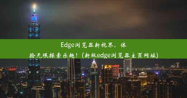 Edge浏览器新视界，体验无限探索乐趣！(新版edge浏览器主页网址)