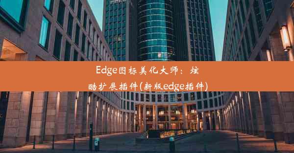 Edge图标美化大师：炫酷扩展插件(新版edge插件)