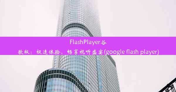 FlashPlayer谷歌版：极速体验，畅享视听盛宴(google flash player)