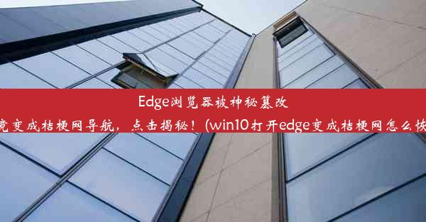 Edge浏览器被神秘篡改，竟变成桔梗网导航，点击揭秘！(win10打开edge变成桔梗网怎么恢复)