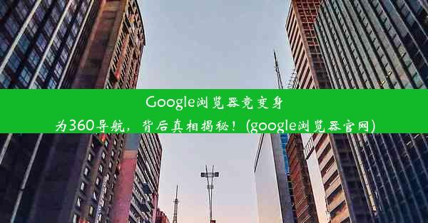 Google浏览器竟变身为360导航，背后真相揭秘！(google浏览器官网)