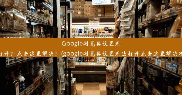 Google浏览器设置无法打开？点击这里解决！(google浏览器设置无法打开点击这里解决不了)