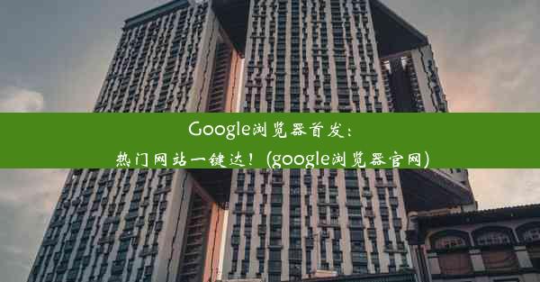 Google浏览器首发：热门网站一键达！(google浏览器官网)