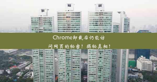 Chrome卸载后仍能访问网页的秘密！揭秘真相！