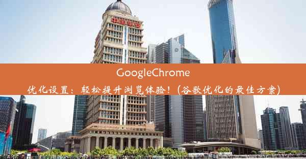 GoogleChrome优化设置：轻松提升浏览体验！(谷歌优化的最佳方案)