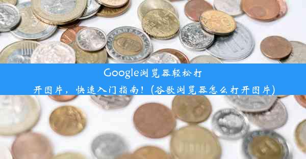 Google浏览器轻松打开图片，快速入门指南！(谷歌浏览器怎么打开图片)