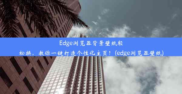 Edge浏览器背景壁纸轻松换，教你一键打造个性化主页！(edge浏览器壁纸)