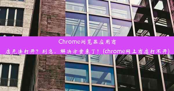 Chrome浏览器应用商店无法打开？别急，解决方案来了！(chrome网上商店打不开)