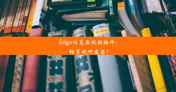 Edge浏览器视频插件：畅享视听盛宴！