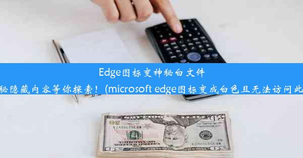 Edge图标变神秘白文件，揭秘隐藏内容等你探索！(microsoft edge图标变成白色且无法访问此页面)