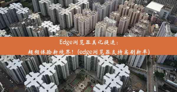 Edge浏览器美化提速：超频体验新境界！(edge浏览器支持高刷新率)