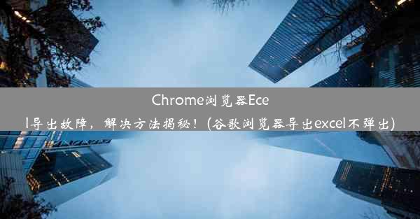 Chrome浏览器Ecel导出故障，解决方法揭秘！(谷歌浏览器导出excel不弹出)