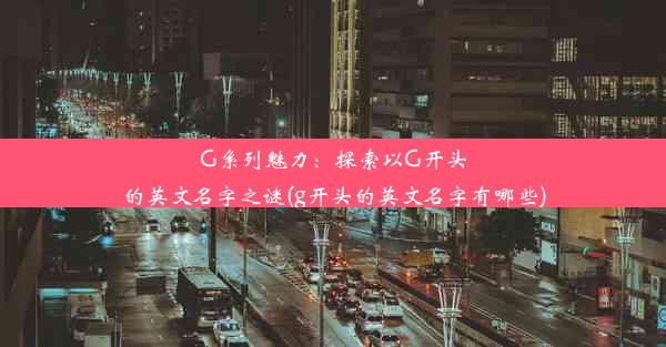 G系列魅力：探索以G开头的英文名字之谜(g开头的英文名字有哪些)