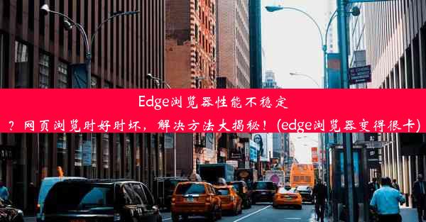 Edge浏览器性能不稳定？网页浏览时好时坏，解决方法大揭秘！(edge浏览器变得很卡)