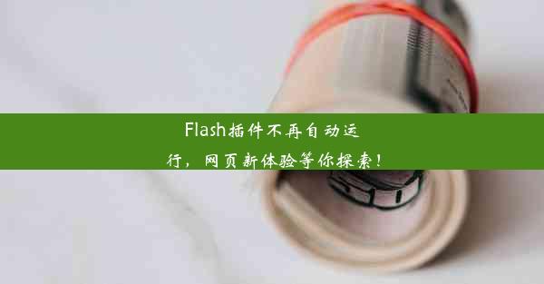 Flash插件不再自动运行，网页新体验等你探索！