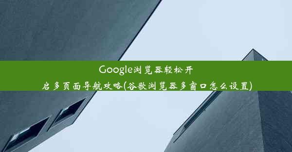 Google浏览器轻松开启多页面导航攻略(谷歌浏览器多窗口怎么设置)