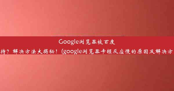 Google浏览器被百度劫持？解决方法大揭秘！(google浏览器卡顿反应慢的原因及解决方法)