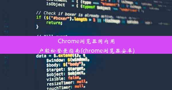 Chrome浏览器国内用户轻松登录指南(chrome浏览器安卓)