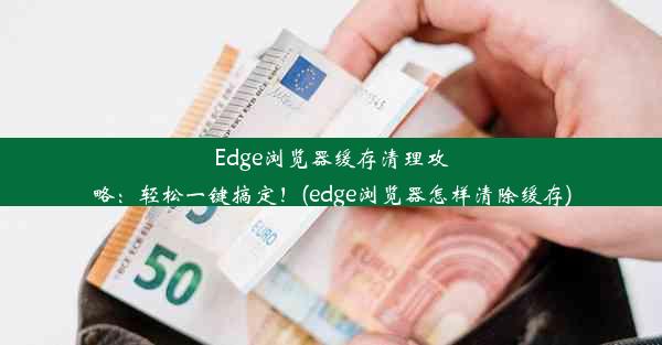 Edge浏览器缓存清理攻略：轻松一键搞定！(edge浏览器怎样清除缓存)