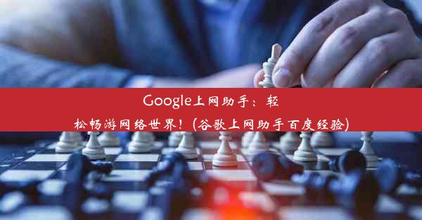 Google上网助手：轻松畅游网络世界！(谷歌上网助手百度经验)