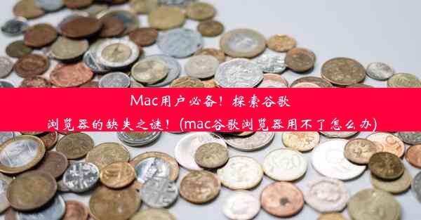 Mac用户必备！探索谷歌浏览器的缺失之谜！(mac谷歌浏览器用不了怎么办)