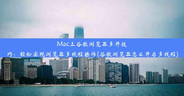 Mac上谷歌浏览器多开技巧：轻松实现浏览器多线程操作(谷歌浏览器怎么开启多线程)