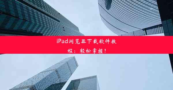 iPad浏览器下载软件教程：轻松掌握！