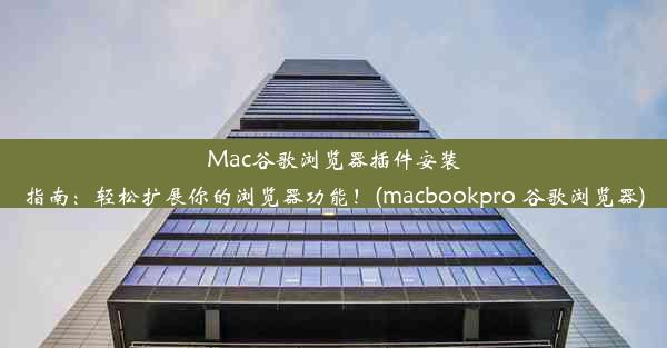 Mac谷歌浏览器插件安装指南：轻松扩展你的浏览器功能！(macbookpro 谷歌浏览器)