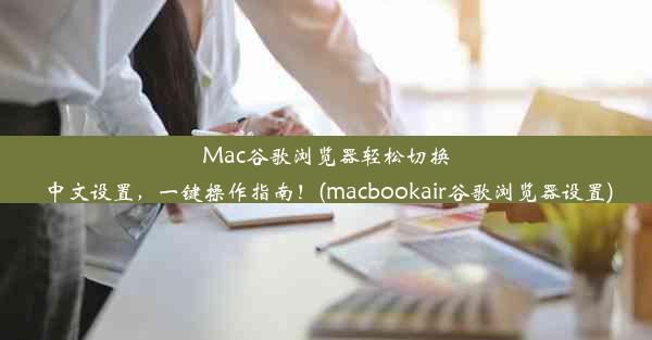 Mac谷歌浏览器轻松切换中文设置，一键操作指南！(macbookair谷歌浏览器设置)