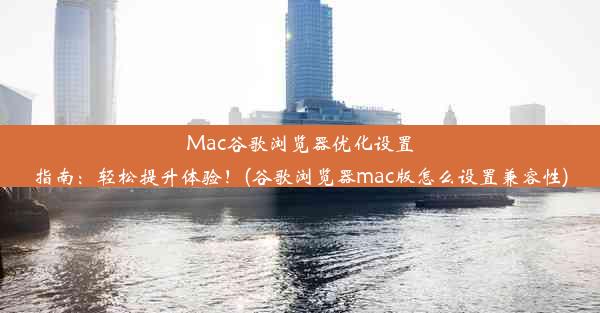 Mac谷歌浏览器优化设置指南：轻松提升体验！(谷歌浏览器mac版怎么设置兼容性)