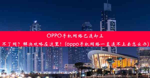 OPPO手机网络已连却上不了网？解决攻略在这里！(oppo手机网络一直连不上去怎么办)